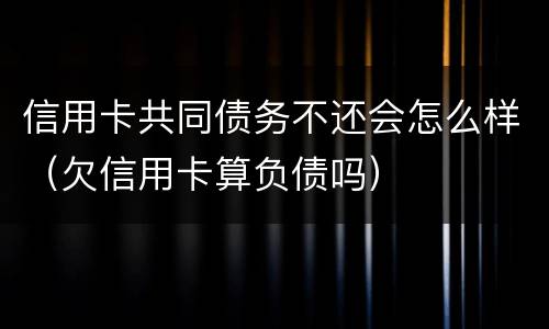 信用卡共同债务不还会怎么样（欠信用卡算负债吗）