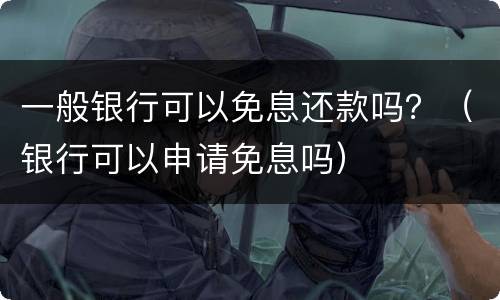 一般银行可以免息还款吗？（银行可以申请免息吗）