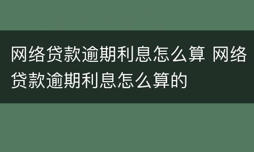 网络贷款逾期利息怎么算 网络贷款逾期利息怎么算的