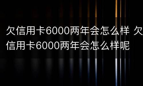 欠信用卡6000两年会怎么样 欠信用卡6000两年会怎么样呢