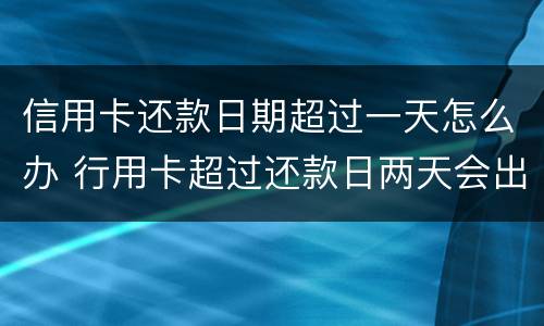信用卡还款日期超过一天怎么办 行用卡超过还款日两天会出现信用问题吗?