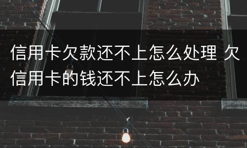信用卡欠款还不上怎么处理 欠信用卡的钱还不上怎么办