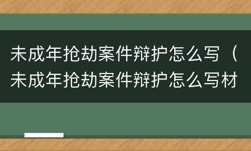 未成年抢劫案件辩护怎么写（未成年抢劫案件辩护怎么写材料）