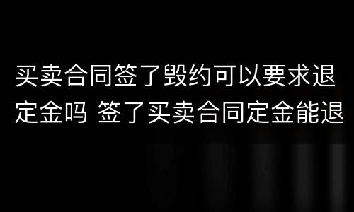 买卖合同签了毁约可以要求退定金吗 签了买卖合同定金能退吗