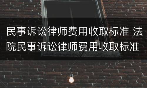 民事诉讼律师费用收取标准 法院民事诉讼律师费用收取标准