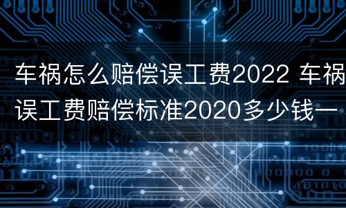 车祸怎么赔偿误工费2022 车祸误工费赔偿标准2020多少钱一天多久才能赔偿下来