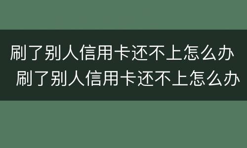 刷了别人信用卡还不上怎么办 刷了别人信用卡还不上怎么办呢