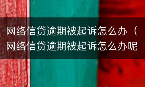 网络信贷逾期被起诉怎么办（网络信贷逾期被起诉怎么办呢）