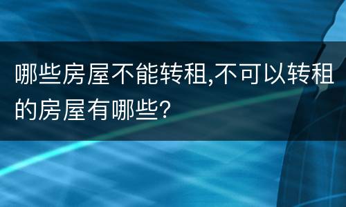 哪些房屋不能转租,不可以转租的房屋有哪些？