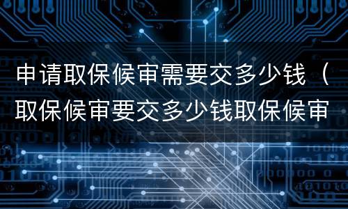 申请取保候审需要交多少钱（取保候审要交多少钱取保候审）