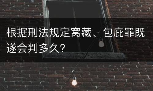 根据刑法规定窝藏、包庇罪既遂会判多久?