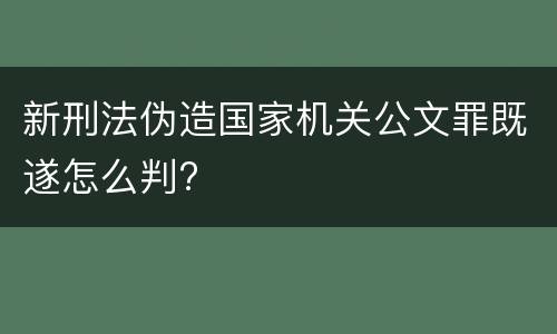 新刑法伪造国家机关公文罪既遂怎么判?
