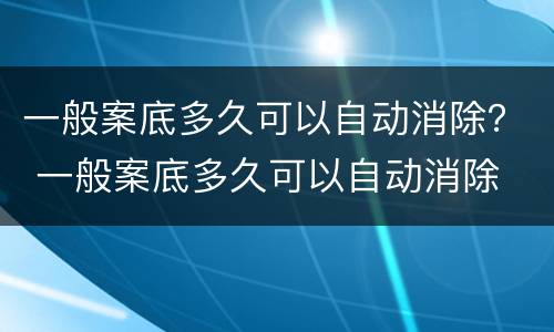 一般案底多久可以自动消除？ 一般案底多久可以自动消除