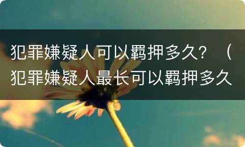 犯罪嫌疑人可以羁押多久？（犯罪嫌疑人最长可以羁押多久）