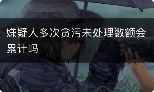 嫌疑人多次贪污未处理数额会累计吗