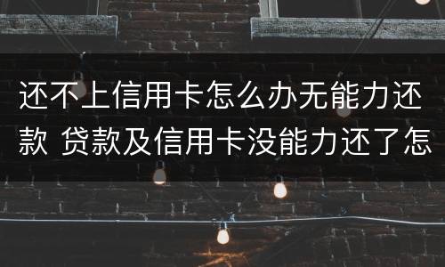 还不上信用卡怎么办无能力还款 贷款及信用卡没能力还了怎么办