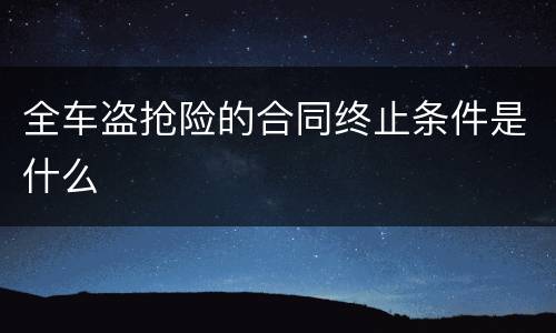 全车盗抢险的合同终止条件是什么