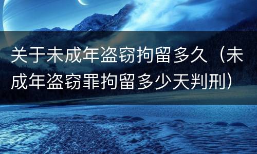关于未成年盗窃拘留多久（未成年盗窃罪拘留多少天判刑）
