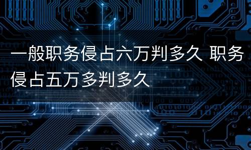 一般职务侵占六万判多久 职务侵占五万多判多久