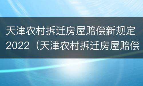 天津农村拆迁房屋赔偿新规定2022（天津农村拆迁房屋赔偿新规定2022标准）