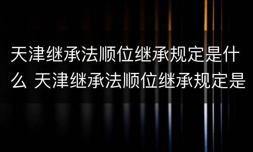 天津继承法顺位继承规定是什么 天津继承法顺位继承规定是什么意思