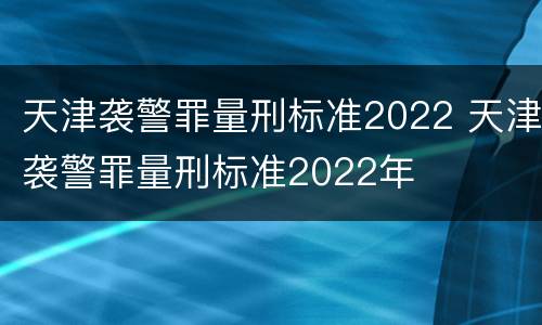 天津袭警罪量刑标准2022 天津袭警罪量刑标准2022年