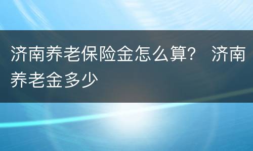 济南养老保险金怎么算？ 济南养老金多少
