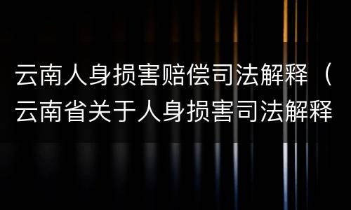 云南人身损害赔偿司法解释（云南省关于人身损害司法解释）