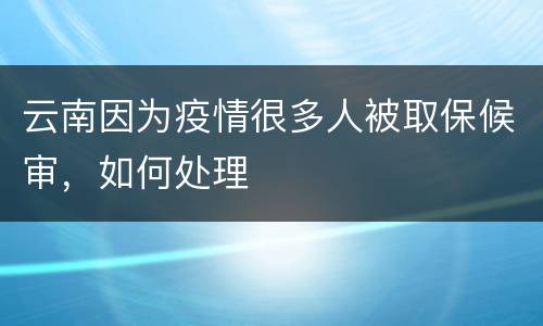 云南因为疫情很多人被取保候审，如何处理