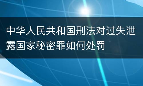 中华人民共和国刑法对过失泄露国家秘密罪如何处罚