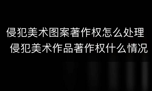侵犯美术图案著作权怎么处理 侵犯美术作品著作权什么情况可以不赔