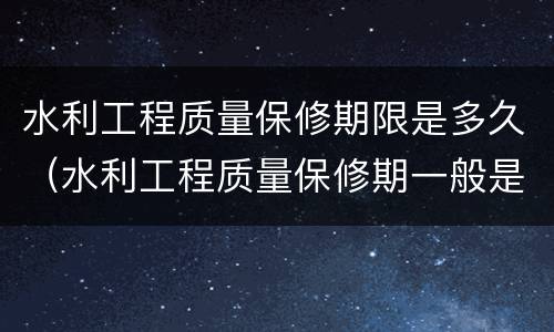 水利工程质量保修期限是多久（水利工程质量保修期一般是几年）