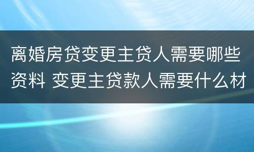 离婚房贷变更主贷人需要哪些资料 变更主贷款人需要什么材料离婚