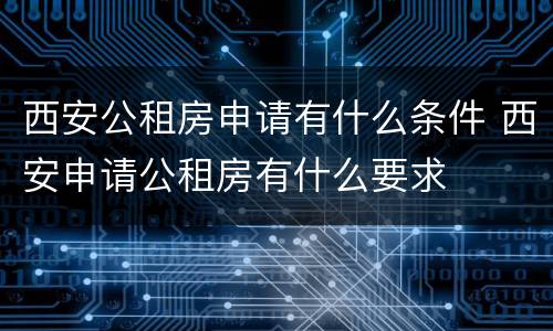 西安公租房申请有什么条件 西安申请公租房有什么要求