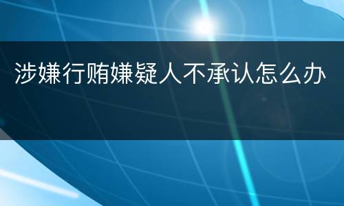 涉嫌行贿嫌疑人不承认怎么办