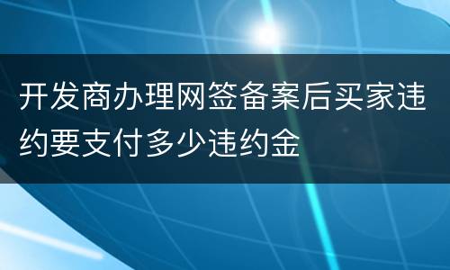 开发商办理网签备案后买家违约要支付多少违约金