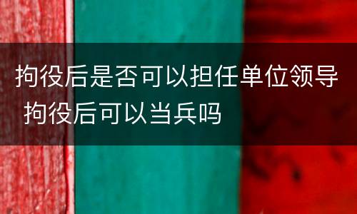 拘役后是否可以担任单位领导 拘役后可以当兵吗
