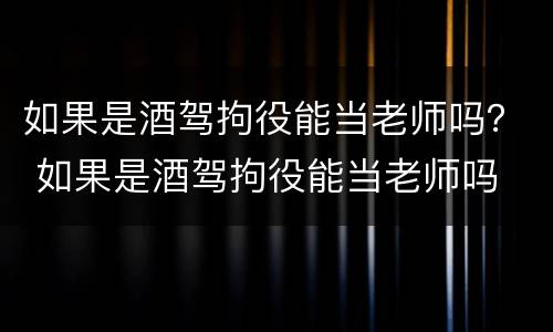 如果是酒驾拘役能当老师吗？ 如果是酒驾拘役能当老师吗