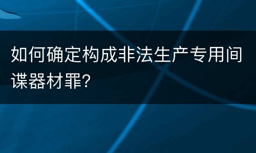 如何确定构成非法生产专用间谍器材罪？