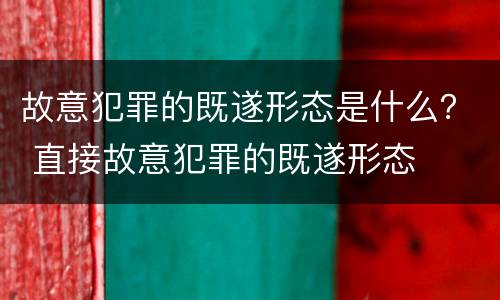 故意犯罪的既遂形态是什么？ 直接故意犯罪的既遂形态