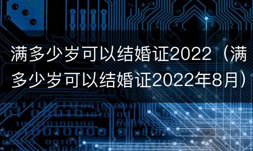 满多少岁可以结婚证2022（满多少岁可以结婚证2022年8月）