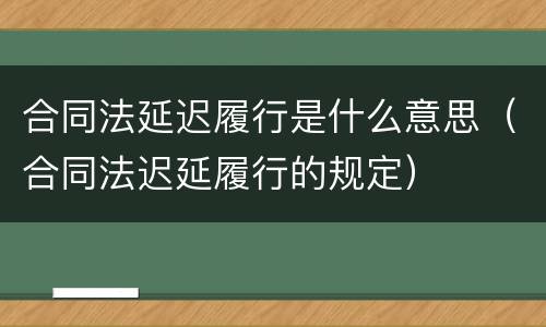 合同法延迟履行是什么意思（合同法迟延履行的规定）