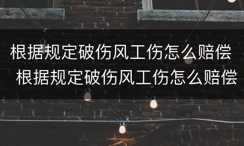 根据规定破伤风工伤怎么赔偿 根据规定破伤风工伤怎么赔偿的