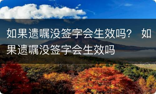 如果遗嘱没签字会生效吗？ 如果遗嘱没签字会生效吗