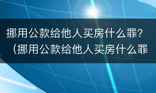 挪用公款给他人买房什么罪？（挪用公款给他人买房什么罪行）