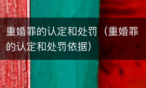 重婚罪的认定和处罚（重婚罪的认定和处罚依据）