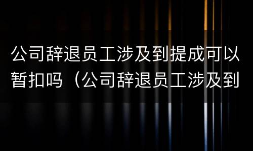 公司辞退员工涉及到提成可以暂扣吗（公司辞退员工涉及到提成可以暂扣吗怎么处理）