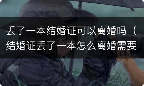 丢了一本结婚证可以离婚吗（结婚证丢了一本怎么离婚需要哪些证件）