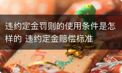 违约定金罚则的使用条件是怎样的 违约定金赔偿标准
