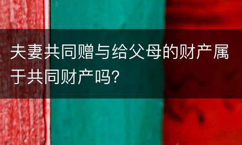 夫妻共同赠与给父母的财产属于共同财产吗？
